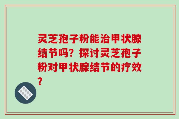 灵芝孢子粉能治甲状腺结节吗？探讨灵芝孢子粉对甲状腺结节的疗效？