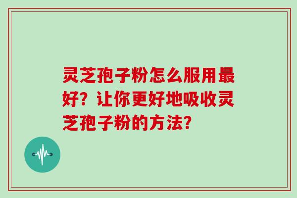 灵芝孢子粉怎么服用最好？让你更好地吸收灵芝孢子粉的方法？
