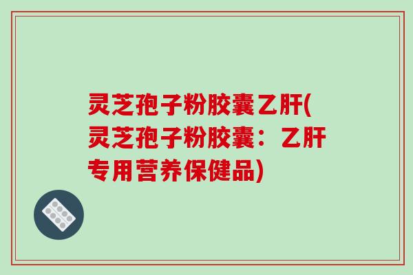 灵芝孢子粉胶囊乙肝(灵芝孢子粉胶囊:乙肝专用营养保健品)