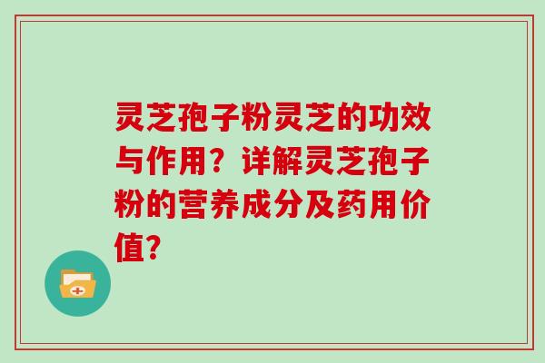 灵芝孢子粉灵芝的功效与作用?详解灵芝孢子粉的营养成分及药用价值?