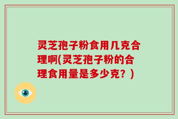 灵芝孢子粉食用几克合理啊(灵芝孢子粉的合理食用量是多少克?)