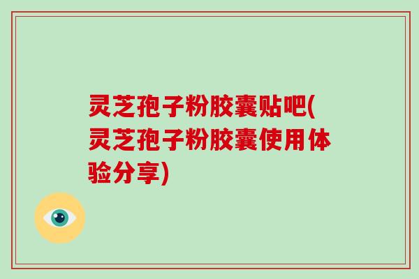 灵芝孢子粉胶囊贴吧(灵芝孢子粉胶囊使用体验分享)