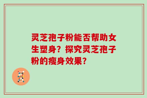 灵芝孢子粉能否帮助女生塑身？探究灵芝孢子粉的瘦身效果？