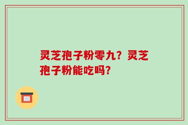 灵芝孢子粉零九?灵芝孢子粉能吃吗?