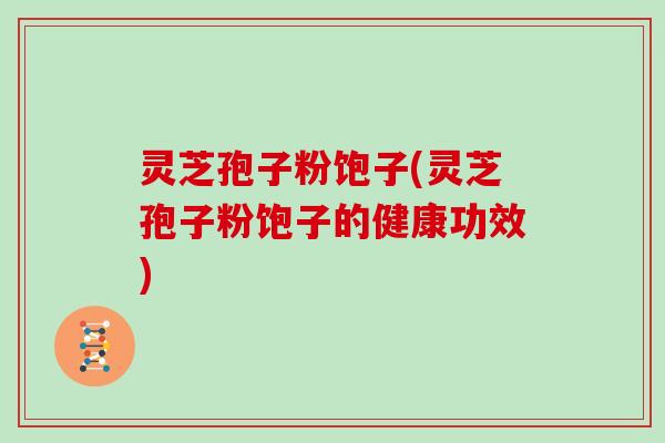 灵芝孢子粉饱子(灵芝孢子粉饱子的健康功效)