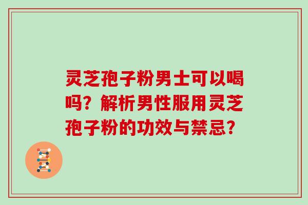 灵芝孢子粉男士可以喝吗？解析男性服用灵芝孢子粉的功效与禁忌？