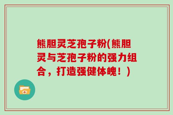 熊胆灵芝孢子粉(熊胆灵与芝孢子粉的强力组合,打造强健体魄!)