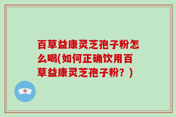 百草益康灵芝孢子粉怎么喝(如何正确饮用百草益康灵芝孢子粉?)