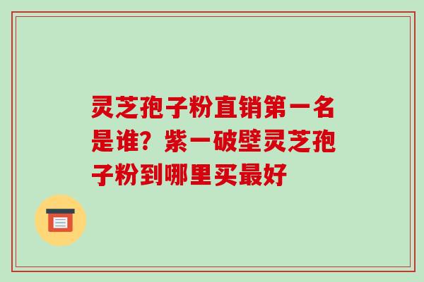 灵芝孢子粉直销第一名是谁?紫一破壁灵芝孢子粉到哪里买最好