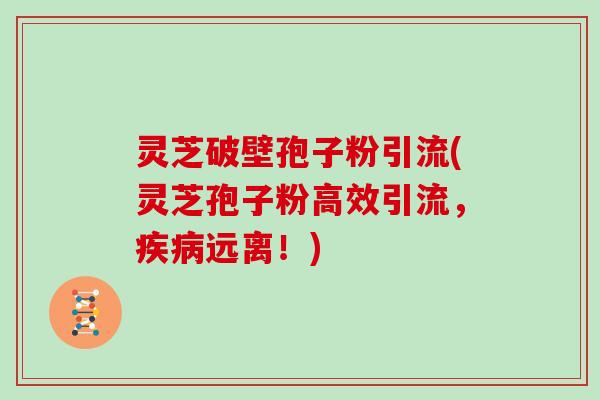 灵芝破壁孢子粉引流(灵芝孢子粉高效引流，疾病远离！)
