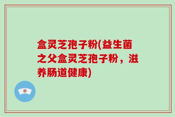 盒灵芝孢子粉(益生菌之父盒灵芝孢子粉,滋养肠道健康)