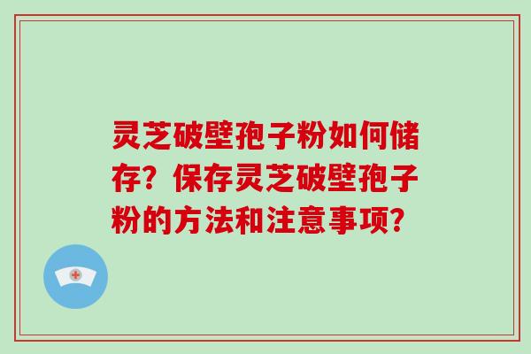 灵芝破壁孢子粉如何储存？保存灵芝破壁孢子粉的方法和注意事项？