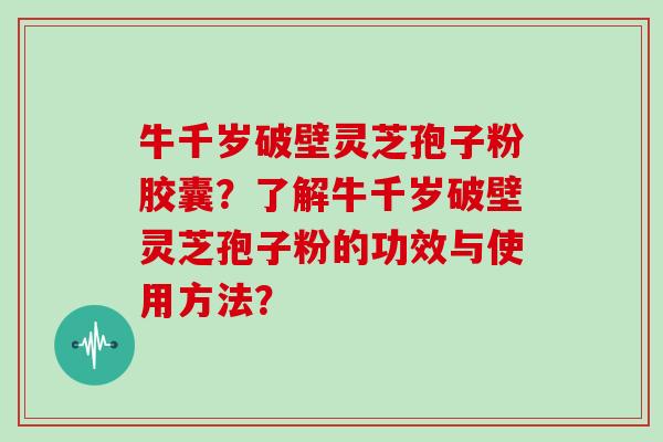 牛千岁破壁灵芝孢子粉胶囊?了解牛千岁破壁灵芝孢子粉的功效与使用方法?
