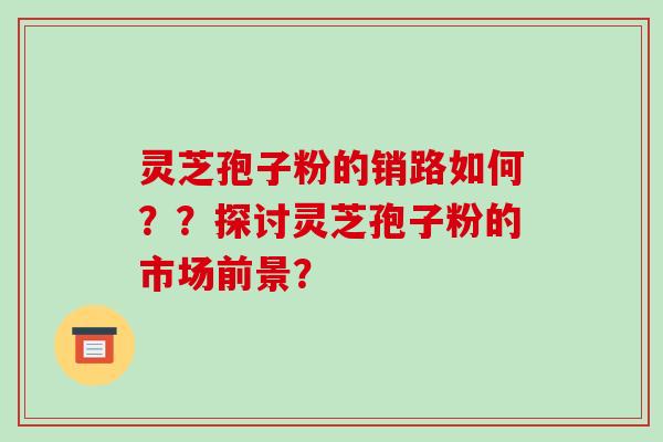 灵芝孢子粉的销路如何??探讨灵芝孢子粉的市场前景?