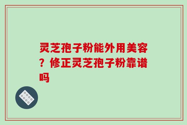 灵芝孢子粉能外用美容？修正灵芝孢子粉靠谱吗