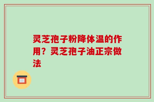 灵芝孢子粉降体温的作用？灵芝孢子油正宗做法