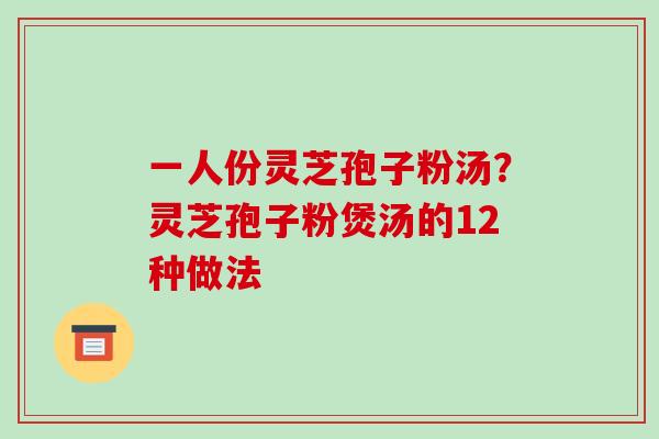 一人份灵芝孢子粉汤?灵芝孢子粉煲汤的12种做法