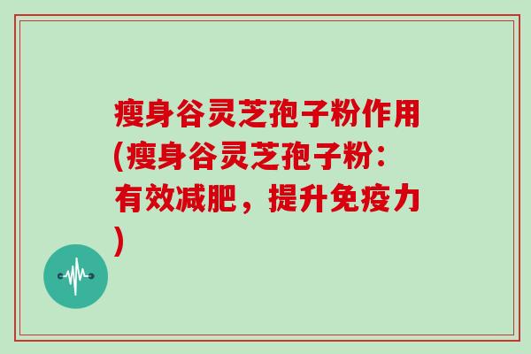 瘦身谷灵芝孢子粉作用(瘦身谷灵芝孢子粉:有效减肥,提升免疫力)
