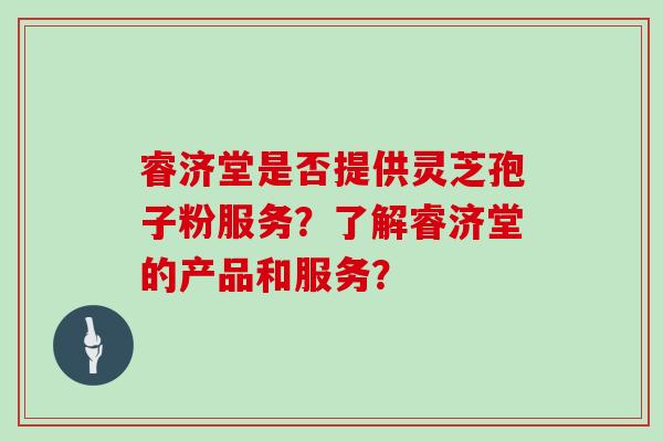 睿济堂是否提供灵芝孢子粉服务?了解睿济堂的产品和服务?