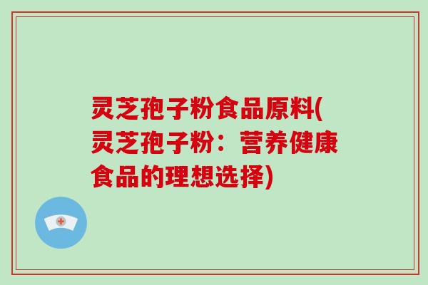 灵芝孢子粉食品原料(灵芝孢子粉：营养健康食品的理想选择)