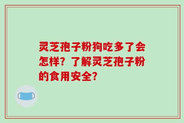 灵芝孢子粉狗吃多了会怎样？了解灵芝孢子粉的食用安全？