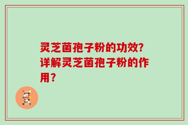灵芝菌孢子粉的功效?详解灵芝菌孢子粉的作用?