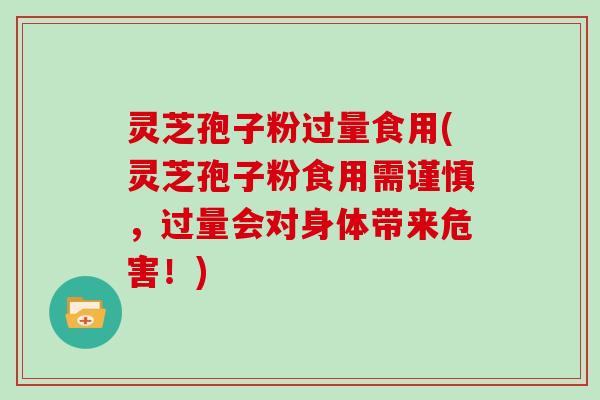 灵芝孢子粉过量食用(灵芝孢子粉食用需谨慎,过量会对身体带来危害!)