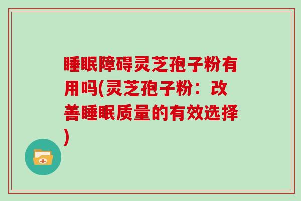 睡眠障碍灵芝孢子粉有用吗(灵芝孢子粉:改善睡眠质量的有效选择)