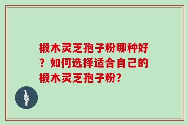 椴木灵芝孢子粉哪种好?如何选择适合自己的椴木灵芝孢子粉?