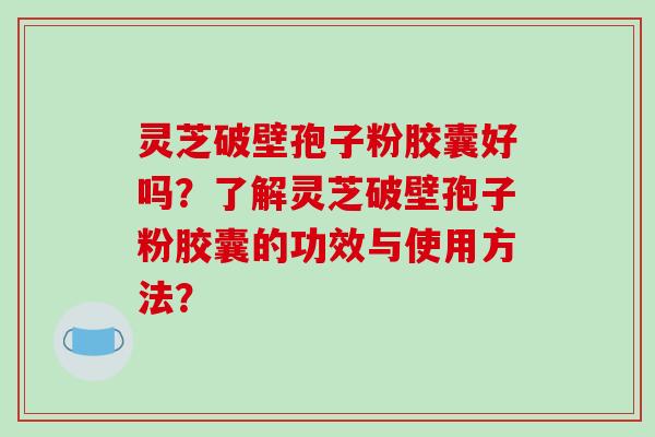 灵芝破壁孢子粉胶囊好吗?了解灵芝破壁孢子粉胶囊的功效与使用方法?