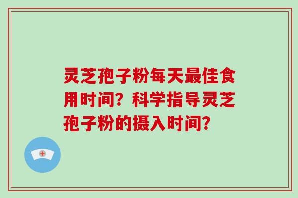 灵芝孢子粉每天最佳食用时间?科学指导灵芝孢子粉的摄入时间?