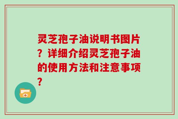 灵芝孢子油说明书图片？详细介绍灵芝孢子油的使用方法和注意事项？