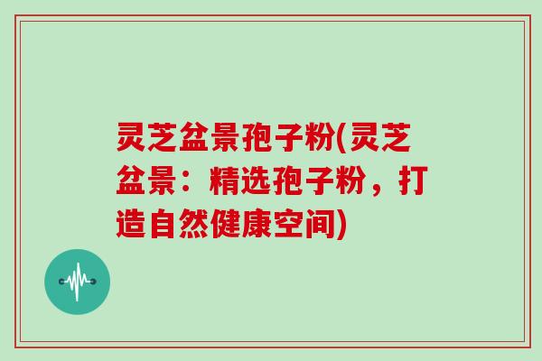 灵芝盆景孢子粉(灵芝盆景：精选孢子粉，打造自然健康空间)