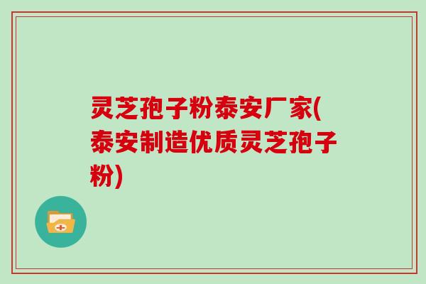 灵芝孢子粉泰安厂家(泰安制造优质灵芝孢子粉)