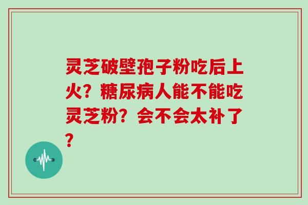 灵芝破壁孢子粉吃后上火？糖尿病人能不能吃灵芝粉？会不会太补了？