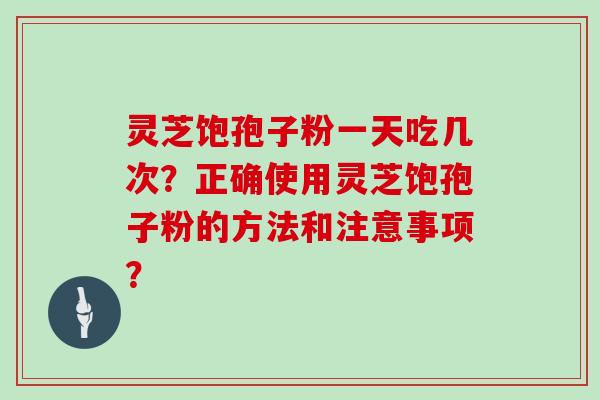灵芝饱孢子粉一天吃几次?正确使用灵芝饱孢子粉的方法和注意事项?