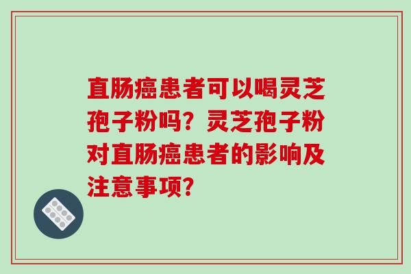 直肠癌患者可以喝灵芝孢子粉吗？灵芝孢子粉对直肠癌患者的影响及注意事项？