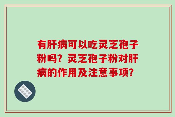 有肝病可以吃灵芝孢子粉吗?灵芝孢子粉对肝病的作用及注意事项?