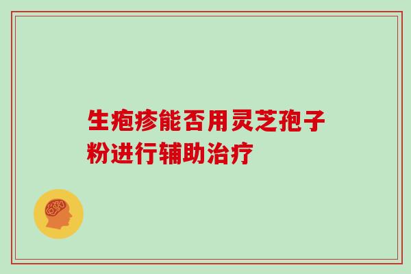 生疱疹能否用灵芝孢子粉进行辅助治疗