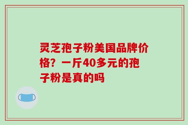 灵芝孢子粉美国品牌价格?一斤40多元的孢子粉是真的吗