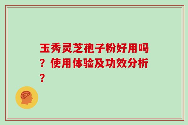 玉秀灵芝孢子粉好用吗?使用体验及功效分析?