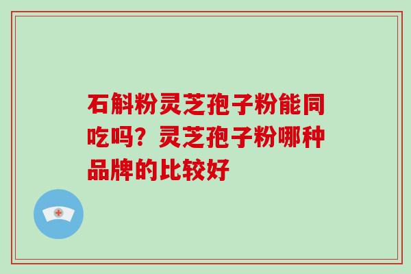 石斛粉灵芝孢子粉能同吃吗？灵芝孢子粉哪种品牌的比较好