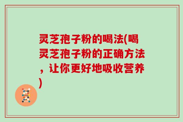 灵芝孢子粉的喝法(喝灵芝孢子粉的正确方法,让你更好地吸收营养)