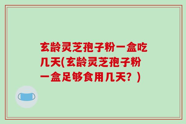 玄龄灵芝孢子粉一盒吃几天(玄龄灵芝孢子粉一盒足够食用几天？)