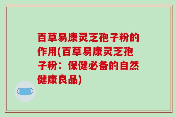 百草易康灵芝孢子粉的作用(百草易康灵芝孢子粉:保健必备的自然健康良品)
