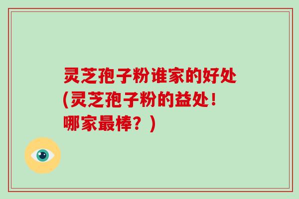 灵芝孢子粉谁家的好处(灵芝孢子粉的益处！哪家最棒？)