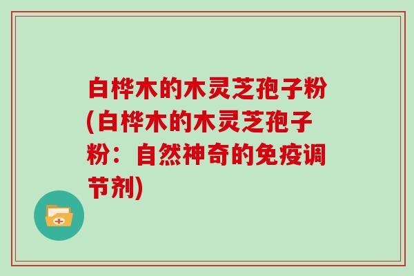 白桦木的木灵芝孢子粉(白桦木的木灵芝孢子粉：自然神奇的免疫调节剂)