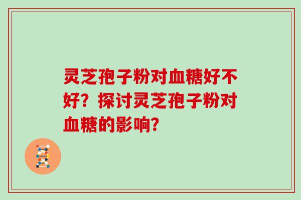 灵芝孢子粉对血糖好不好?探讨灵芝孢子粉对血糖的影响?