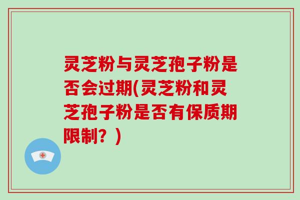 灵芝粉与灵芝孢子粉是否会过期(灵芝粉和灵芝孢子粉是否有保质期限制？)