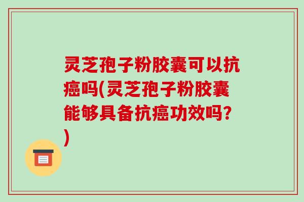 灵芝孢子粉胶囊可以抗癌吗(灵芝孢子粉胶囊能够具备抗癌功效吗?)